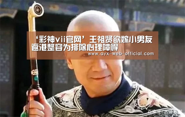 ‘彩神vii官网’王祖贤欲嫁小男友 返港整容为排除心理障碍(图2) 彩神vii