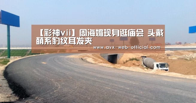 【彩神vii】周海媚现身逛庙会 头戴萌系豹纹耳发夹(图1) 彩神vii