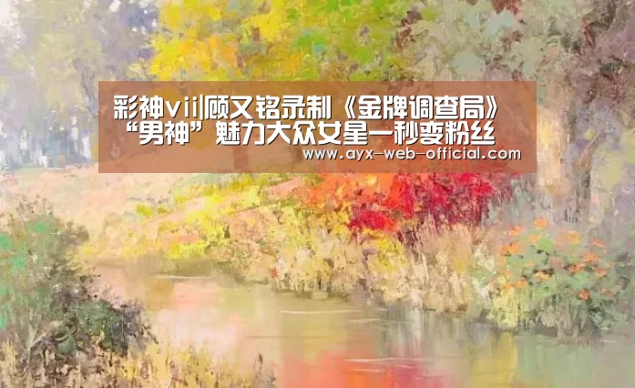 彩神vii|顾又铭录制《金牌调查局》“男神”魅力大众女星一秒变粉丝(图1) 彩神vii走势分析