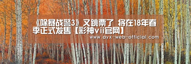 《除暴战警3》又跳票了 将在18年春季正式发售【彩神vii官网】(图3) 彩神vii