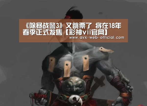 《除暴战警3》又跳票了 将在18年春季正式发售【彩神vii官网】(图1) 彩神vii