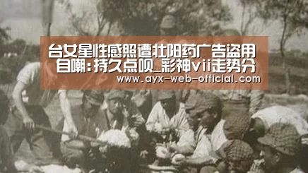 台女星性感照遭壮阳药广告盗用 自嘲:持久点呗_彩神vii走势分析(图1) 彩神vii走势分析